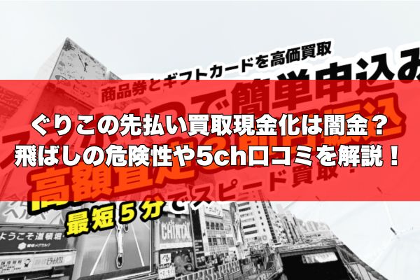 ぐりこの先払い買取現金化は闇金？飛ばしの危険性や5ch口コミを解説！