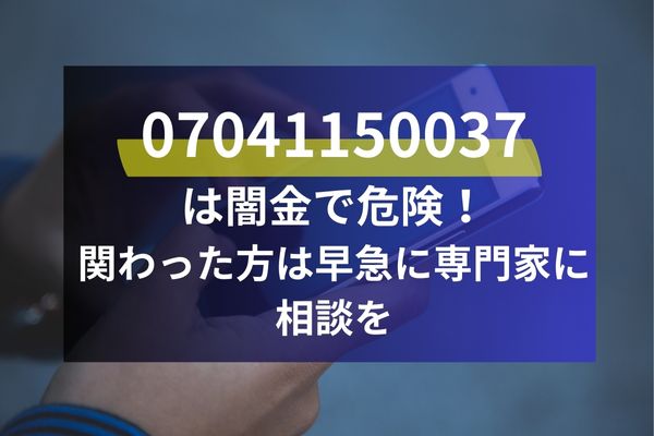 07041150037は闇金で危険！関わった方は早急に専門家に相談を