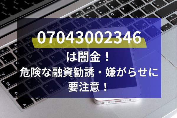 07043002346は闇金！危険な融資勧誘・嫌がらせに要注意！