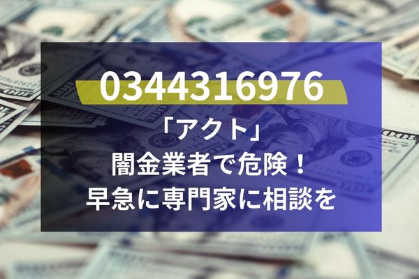 0344316976は「アクト」闇金業者で危険！早急に専門家に相談を