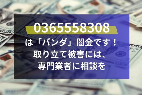 0365558308 は「パンダ」闇金です！ 取り立て被害には、 専門業者に相談を