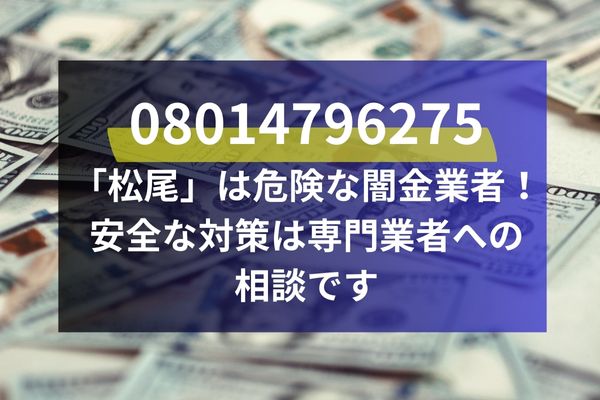 08014796275 「松尾」は危険な闇金業者！ 安全な対策は専門業者への 相談です