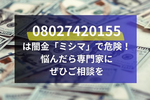 08027420155 は闇金「ミシマ」で危険！ 悩んだら専門家に ぜひご相談を