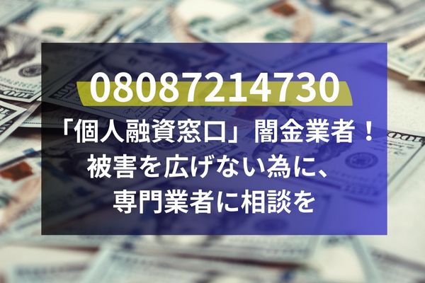 08087214730は「個人融資窓口」闇金業者！被害を広げない為に、専門業者に相談を