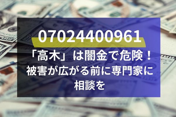 07024400961 「高木」は闇金で危険！ 被害が広がる前に専門家に相談を