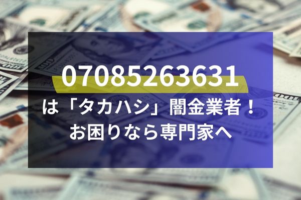 07085263631は「タカハシ」闇金業者！お困りなら専門家へ