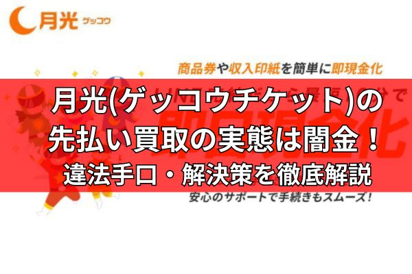 月光(ゲッコウチケット)の先払い買取の実態は闇金！違法手口・解決策を徹底解説