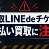 買取LINEdeチケット 先払い買取に注意