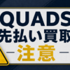 QUADS-クワッズ 先払い買取に注意