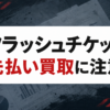 フラッシュチケット-Flash Ticket- 先払い買取に注意
