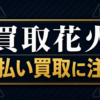買取花火 先払い買取に注意