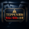 TEPPEN買取-テッペン- 先払い買取に注意