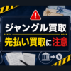 ジャングル買取-JUNGLE買取- 先払い買取に注意