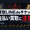 買取LINEdeチケット 先払い買取に注意