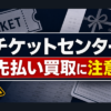 チケットセンターの先払い買取に注意