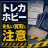 トレカホビー 先払い買取に注意