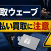 買取ウェーブ 先払い買取に注意