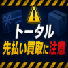 トータル 先払い買取に注意